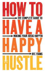 How to Have a Happy Hustle (The Complete Guide to Making Your Ideas Happen) by Bec Evans, 9781785784859