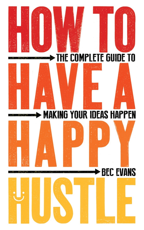 How to Have a Happy Hustle (The Complete Guide to Making Your Ideas Happen) by Bec Evans, 9781785784859