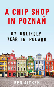 A Chip Shop in Poznan (My Unlikely Year in Poland) by Ben Aitken, 9781785785580