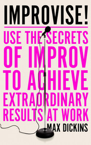 Improvise! (Use the Secrets of Improv to Achieve Extraordinary Results at Work) by Max Dickins, 9781785785870