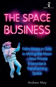 The Space Business (From Hotels in Orbit to Mining the Moon - How Private Enterprise is Transforming Space) by Andrew May, 9781785787454