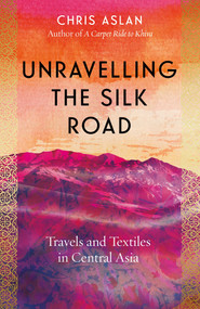 Unravelling the Silk Road (Travels and Textiles in Central Asia) by Chris Aslan, 9781785789861