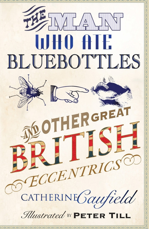 The Man Who Ate Bluebottles (And Other Great British Eccentrics) by Catherine Caufield, Peter Till, 9781840466973