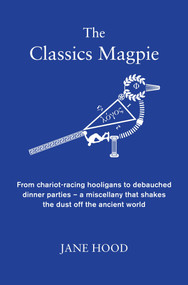 The Classics Magpie (From chariot-racing hooligans to debauched dinner parties - a miscellany that shakes the dust off the ancient world) by Jane Hood, 9781848317307