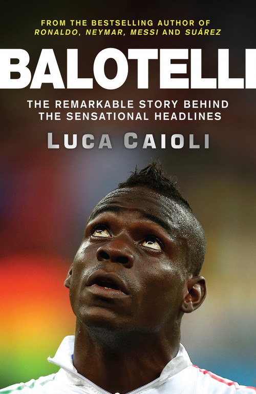 Balotelli (The Remarkable Story Behind the Sensational Headlines) by Luca Caioli, 9781848319134