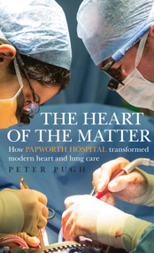 The Heart of the Matter (How Papworth Hospital transformed modern heart and lung care) by Peter Pugh, 9781848319424