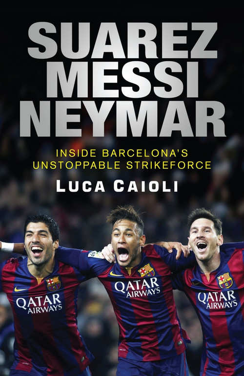 Suarez, Messi, Neymar (Inside Barcelona's Unstoppable Strikeforce) by Luca Caioli, 9781906850869