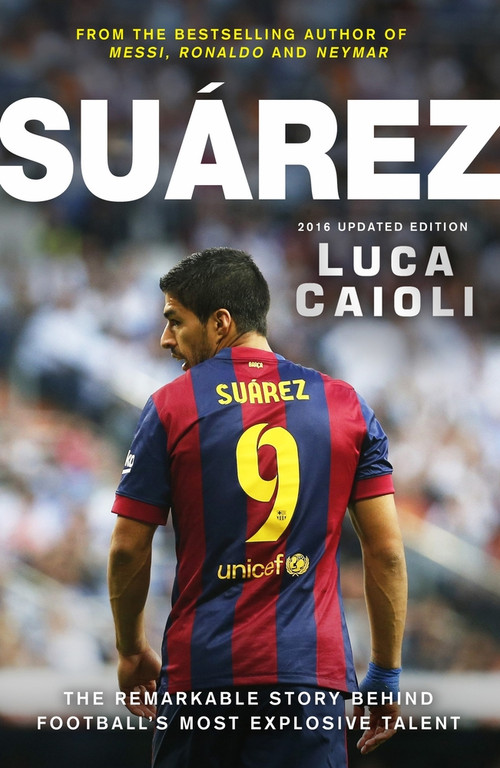 Suarez - 2016 Updated Edition (The Extraordinary Story Behind Football's Most Explosive Talent) by Luca Caioli, 9781906850975