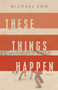 These Things Happen (A Novel) by Michael Eon, 9781959411161