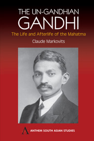 The Un-Gandhian Gandhi (The Life and Afterlife of the Mahatma) by Claude Markovits, 9781843311270