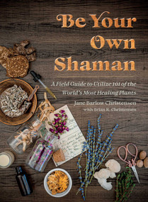 Be Your Own Shaman (A Field Guide to Utilize 101 of the World's Most Healing Plants) by Jane Barlow Christensen, Brian R. Christensen, 9781510781146