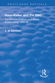 Hans Keller and the BBC (The Musical Conscience of British Broadcasting 1959-1979) by A. M. Garnham, 9781138721814