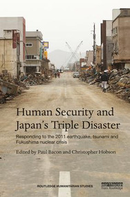 Human Security and Japan's Triple Disaster (Responding to the 2011 earthquake, tsunami and Fukushima nuclear crisis) by Paul Bacon, Christopher Hobson, 9781138646988