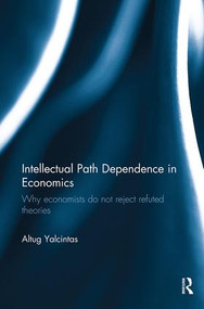 Intellectual Path Dependence in Economics (Why economists do not reject refuted theories) by Altug Yalcintas, 9781138495555
