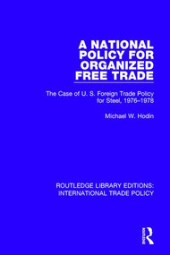 A National Policy for Organized Free Trade (The Case of U.S. Foreign Trade Policy for Steel, 1976-1978) by Michael W. Hodin, 9781138305113