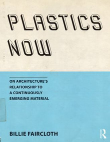 Plastics Now (On Architecture's Relationship to a Continuously Emerging Material) by Billie Faircloth, 9781138804517
