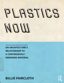 Plastics Now (On Architecture's Relationship to a Continuously Emerging Material) by Billie Faircloth, 9781138804517