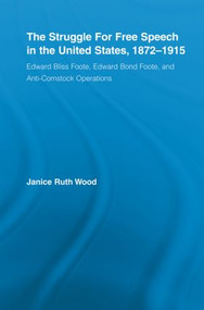 The Struggle for Free Speech in the United States, 1872-1915 (Edward Bliss Foote, Edward Bond Foote, and Anti-Comstock Operations) by Janice Ruth Wood, 9780415542760