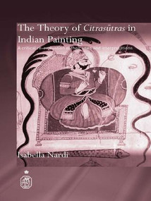The Theory of Citrasutras in Indian Painting (A Critical Re-evaluation of their Uses and Interpretations) by Isabella Nardi, 9781138990258