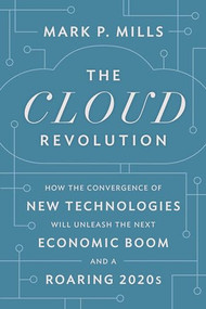 The Cloud Revolution (How the Convergence of New Technologies Will Unleash the Next Economic Boom and A Roaring 2020s) by Mark P. Mills, 9781641772303
