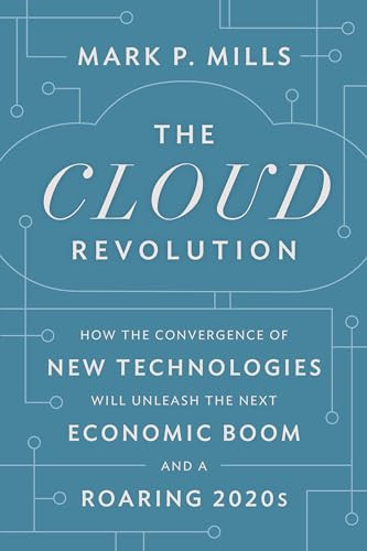 The Cloud Revolution (How the Convergence of New Technologies Will Unleash the Next Economic Boom and A Roaring 2020s) by Mark P. Mills, 9781641772303