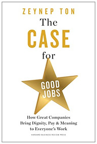 The Case for Good Jobs (How Great Companies Bring Dignity, Pay, and Meaning to Everyone's Work) by Zeynep Ton, 9781647824174