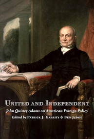 United and Independent (John Quincy Adams on American Foreign Policy) by Patrick J. Garrity, Ben Judge, 9781641772396
