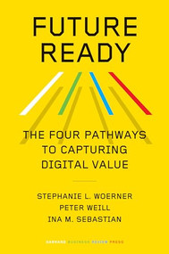 Future Ready (The Four Pathways to Capturing Digital Value) by Stephanie L. Woerner, Peter Weill, Ina M. Sebastian, 9781647823498