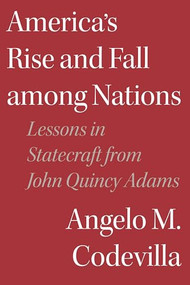America's Rise and Fall among Nations (Lessons in Statecraft from John Quincy Adams) by Angelo M. Codevilla, 9781641772723