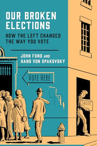 Our Broken Elections (How the Left Changed the Way You Vote) by John Fund, Hans von Spakovsky, 9781641772082