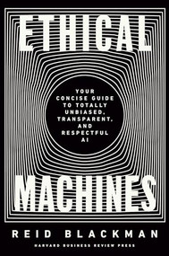Ethical Machines (Your Concise Guide to Totally Unbiased, Transparent, and Respectful AI) by Reid Blackman, 9781647822811