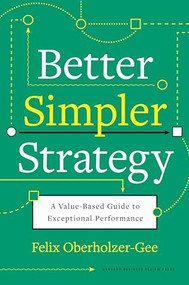 Better, Simpler Strategy (A Value-Based Guide to Exceptional Performance) by Felix Oberholzer-Gee, 9781633699694