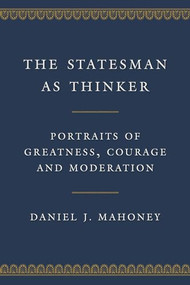 The Statesman as Thinker (Portraits of Greatness, Courage, and Moderation) by Daniel J. Mahoney, 9781641772419