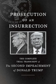 Prosecution of an Insurrection (The Complete Trial Transcript of the Second Impeachment of Donald Trump) by The House Impeachment Managers and the House Defense, 9781620977156