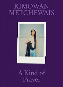Kimowan Metchewais: A Kind of Prayer by Kimowan Metchewais, Christopher T. Green, Kimowan Metchewais, Emily Moazami, Jeff Whetstone, A2/SW/HK, London, 9781597115322