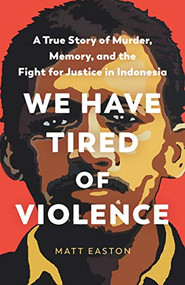 We Have Tired of Violence (A True Story of Murder, Memory, and the Fight for Justice in Indonesia) by Matt Easton, 9781620973813