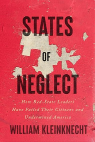 States of Neglect (How Red-State Leaders Have Failed Their Citizens and Undermined America) by William Kleinknecht, 9781620976418