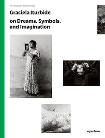 Graciela Iturbide on Dreams, Symbols, and Imagination by Graciela Iturbide, Graciela Iturbide, Alfonso Morales Carrillo, Mauricio Maillé, Alfonso Morales Carrillo, 9781597113700