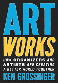 Art Works (How Organizers and Artists Are Creating a Better World Together) by Ken Grossinger, 9781620976722