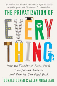 The Privatization of Everything (How the Plunder of Public Goods Transformed America and How We Can Fight Back) - 9781620976531 by Donald Cohen, Allen Mikaelian, 9781620976531