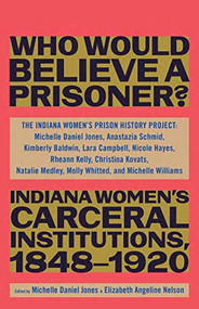 Who Would Believe a Prisoner? (Indiana Women's Carceral Institutions, 1848-1920) by The Indiana Women's Prison History Project, 9781620975398
