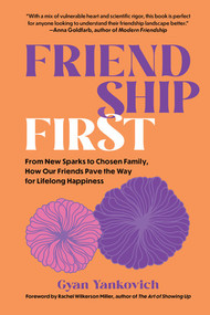 Friendship First (From New Sparks to Chosen Family, How Our Friends Pave the Way for Lifelong Happiness) by Gyan Yankovich, Rachel Wilkerson Miller, 9781891011825