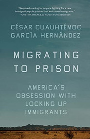 Migrating to Prison (America's Obsession with Locking Up Immigrants) by César Cuauhtémoc García Hernández, 9781620978313