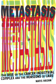 Metastasis (The Rise of the Cancer-Industrial Complex and the Horizons of Care) by Nafis Hasan, 9781945335181