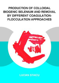 Production of Colloidal Biogenic Selenium and Removal by Different Coagulation-Flocculation Approaches by Lucian C. Staicu, 9781138028197