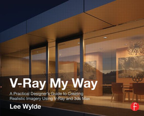 V-Ray My Way (A Practical Designer's Guide to Creating Realistic Imagery Using V-Ray & 3ds Max) by Lee Wylde, 9780415709637