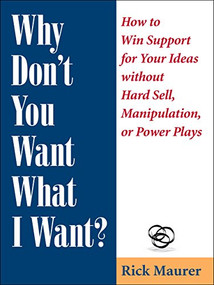Why Don't You Want What I Want? (How to Win Support for Your Ideas without Hard Sell, Manipulation, or Power Plays) by Rick Maurer, 9781959472155