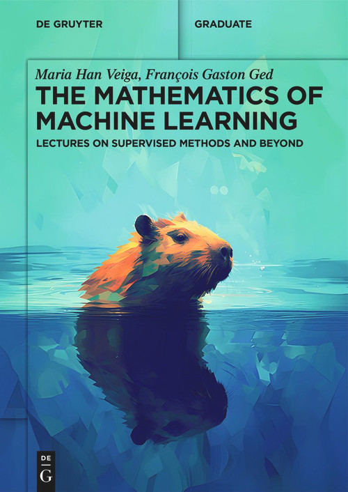 The Mathematics of Machine Learning (Lectures on Supervised Methods and Beyond) by Maria Han Veiga, François Gaston Ged, 9783111288475