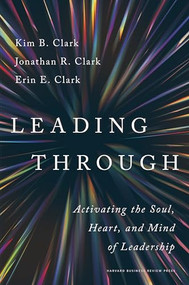 Leading Through (Activating the Soul, Heart, and Mind of Leadership) by Kim B. Clark, Jonathan R. Clark, Erin E. Clark, 9781647827618