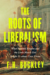 The Roots of Liberalism (What Faithful Knights and the Little Match Girl Taught Us about Civil Virtue) by F. H. Buckley, 9781641774031